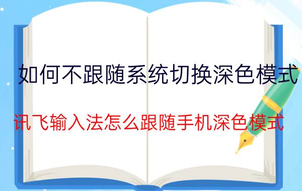 如何不跟随系统切换深色模式 讯飞输入法怎么跟随手机深色模式？